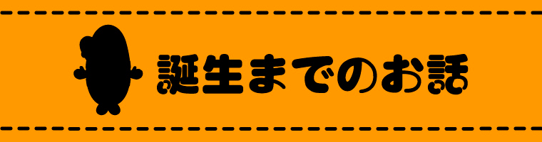 誕生までのお話